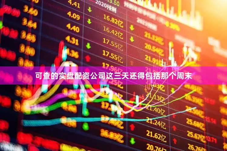 可查的实盘配资公司这三天还得包括那个周末