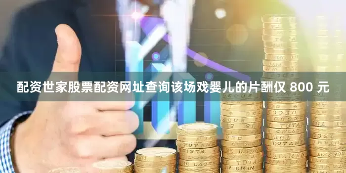 配资世家股票配资网址查询该场戏婴儿的片酬仅 800 元