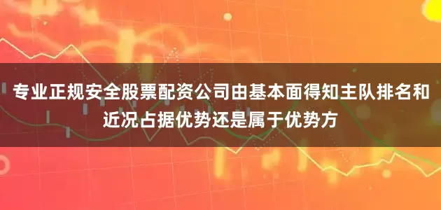 专业正规安全股票配资公司由基本面得知主队排名和近况占据优势还是属于优势方
