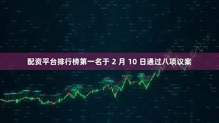 配资平台排行榜第一名于 2 月 10 日通过八项议案