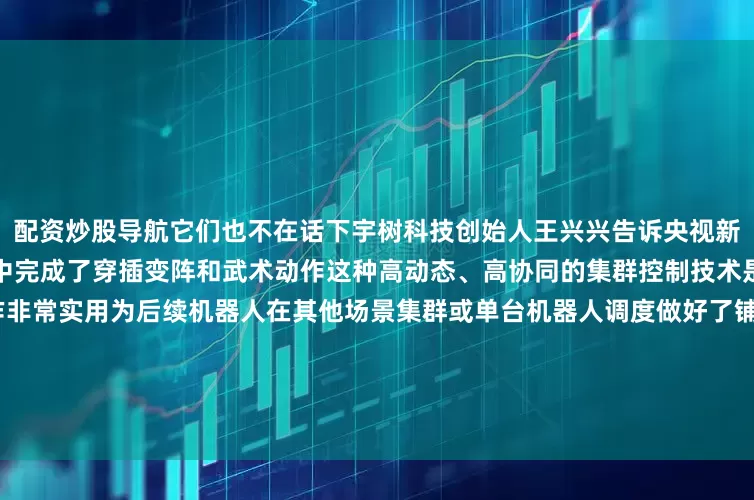 配资炒股导航它们也不在话下宇树科技创始人王兴兴告诉央视新闻记者今年机器人在快速奔跑中完成了穿插变阵和武术动作这种高动态、高协同的集群控制技术是全球首次亮相"这个动作非常实用为后续机器人在其他场景集群或单台机器人调度做好了铺垫"从去年的《秧 BOT》到今年的《武 BOT》机器人在春晚 "舞"出新高度!有网友表示"这是中国科技与中国功夫的最强合体!"《武 BOT》燃爆的不止是舞台还有我们对未来的无限期