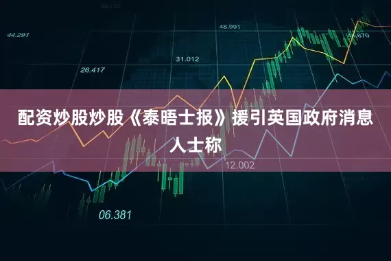 配资炒股炒股 《泰晤士报》援引英国政府消息人士称