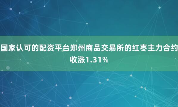 国家认可的配资平台郑州商品交易所的红枣主力合约收涨1.31%