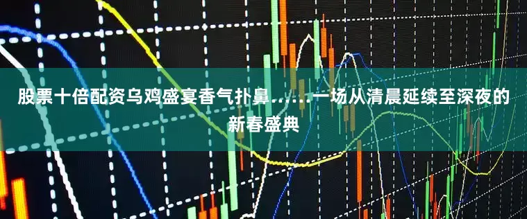股票十倍配资乌鸡盛宴香气扑鼻……一场从清晨延续至深夜的新春盛典
