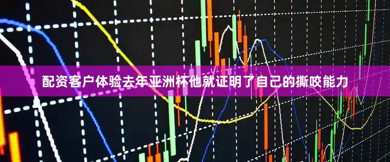 配资客户体验去年亚洲杯他就证明了自己的撕咬能力