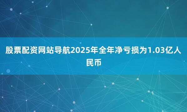 股票配资网站导航2025年全年净亏损为1.03亿人民币